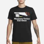 Measure Twice Cut Once Shirt