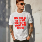 Men Used To Go To War Now They Are Taking Gym Selfies Shirt