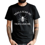 Trails Fear Me Ticks Love Me Shirt