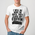 I Will Be Who I Am Until They Close My Coffin Shirt