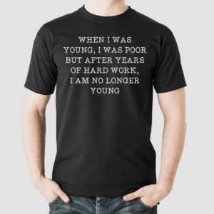 When I Was Young I Was Poor But After Years Of Hard Work I am No Longer Young Shirt