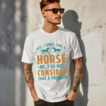 Yes I Smell Like A Horse No I Do Not Consider That A Problem Shirt