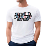 Aprilswiftiee You Aint Gotta Pray For Me Shirt