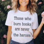 James B Jones Those Who Burn Books Are Never The Heroes Shirt