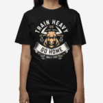 Train Heavy Or Go Home Only The Shirt