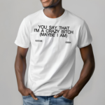 You Say That I Am A Crazy Bitch Maybe I Am Shirt