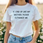 If I End Up Like My Mother Please Euthanize Me Shirt