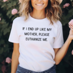 If I End Up Like My Mother Please Euthanize Me Shirt