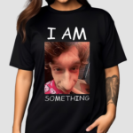 I Am Something Smthlikeyou11 Shirt