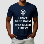 I Cant Keep Calm They Killed Fritz Shirt