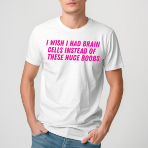 I Wish I Had Brain Cells Instead Of These Huge Boobs Shirt