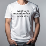 I Want To Be Mysterious But I Never Stfu Shirt