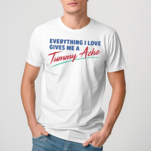 Everything I Love Gives Me A Tummy Ache Shirt