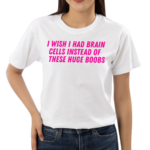 I Wish I Had Brain Cells Instead Of These Huge Boobs Shirt