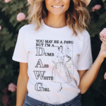 You May Be A Pawg But Im A Dawg Dumb Ass White Girl Shirt