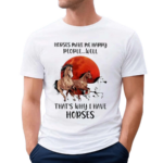 Horse Make Me Happy People Well That’s Why I Have Horse Shirt