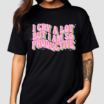 I Cry A Lot But I Am So Productive Shirt