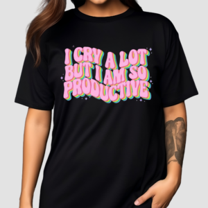 I Cry A Lot But I Am So Productive Shirt