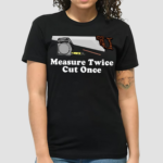 Measure Twice Cut One Shirt