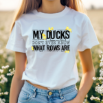 My Ducks Dont Even Know What Rows Are Shirt