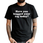 Have You Hugged Your 1Sg Today Shirt