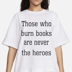 James B Jones Those Who Burn Books Are Never The Heroes Shirt