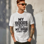 My Boobs Are Big Because I Keep All My Rage Stored There Shirt