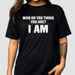 Who Do You Think You Are I Am Shirt