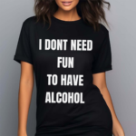 I Don’t Need Fun To Have Alcohol Shirt