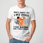 Thats What I Do I Pet Dogs I Go Racing And I Forget Things 2024 Shirt