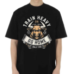 Train Heavy Or Go Home Only The Shirt