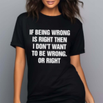 If Being Wrong Is Right I Don’t Want To Be Wrong Or Right Shirt