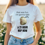 That Was Fun I’m Gonna Take A 21 Hour Nap Now Shirt