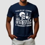 Skeleton Fueled By Coffee And Feminist Rage Shirt