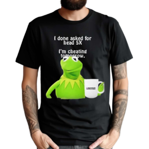 Frog I Done Asked For Head 5x Im Cheating Tomorrow Shirt