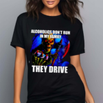 ALCOHOLICS DONT RUN IN MY FAMILY THEY DRIVE 2024 Shirt