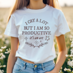 I Cry A Lot But I Am So Productive Shirt