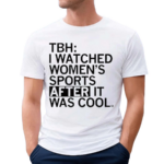 TBH I Watched Women’s Sports After It Was Cool Shirt