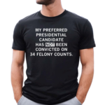 My Preferred Presidential Candidate Has Not Been Convicted On 34 Felony Counts Shirt