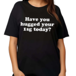 Have You Hugged Your 1Sg Today Shirt