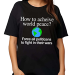 How To Acheive World Peace Force All Politicans To Fight In Their Wars Shirt