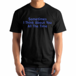 Sometimes I Think About You All The Time Shirt