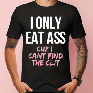 I Only Eat Ass Cuz I Cant Find The Clit Shirt