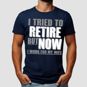 I Tried To Retire But Now I Work For My Wife Shirt