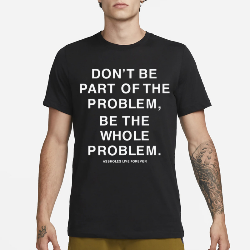 Don’t Be Part Of The Problem Be The Whole Problem Assholes Live Forever Shirt