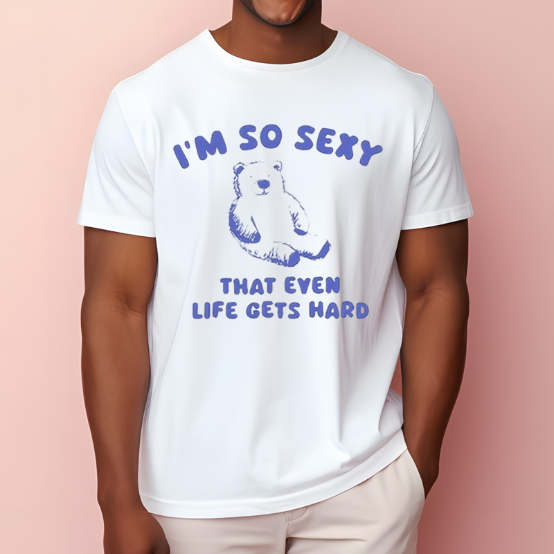 I’m So Sexy That Even Life Gets Hard Bear Shirt