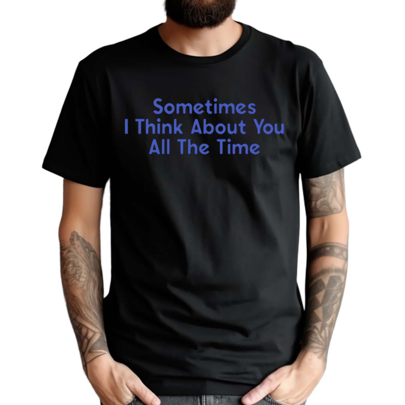 Sometimes I Think About You All The Time Shirt