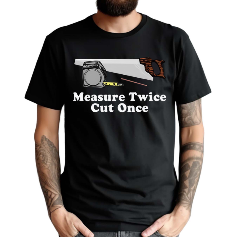 Measure Twice Cut One Shirt