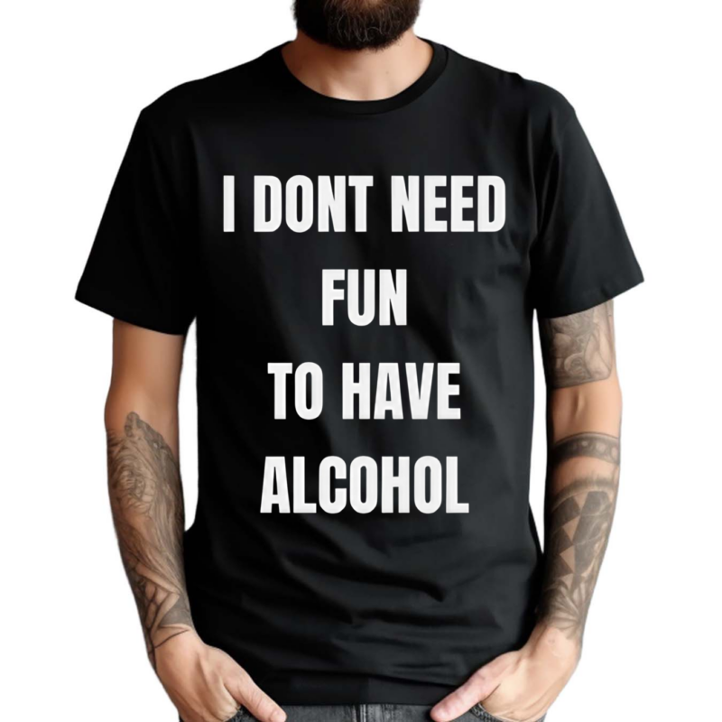 I Don’t Need Fun To Have Alcohol Shirt