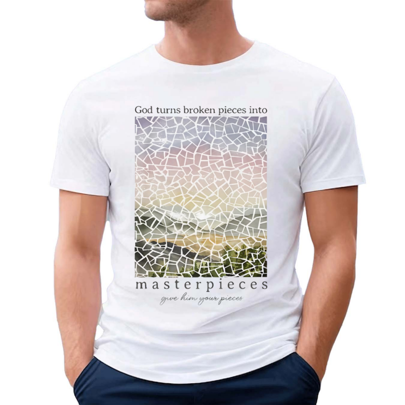 God Turns Broken Pieces Into Masterpieces Give Him Your Pieces Shirt